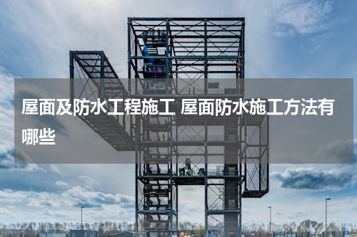 屋面及防水工程施工 屋面防水施工方法有哪些