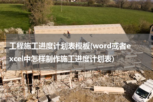 工程施工进度计划表模板(word或者excel中怎样制作施工进度计划表)