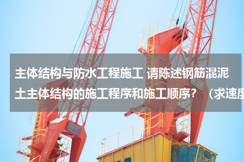 主体结构与防水工程施工 请陈述钢筋混泥土主体结构的施工程序和施工顺序？（求速度）