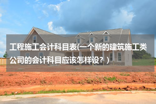 工程施工会计科目表(一个新的建筑施工类公司的会计科目应该怎样设？)