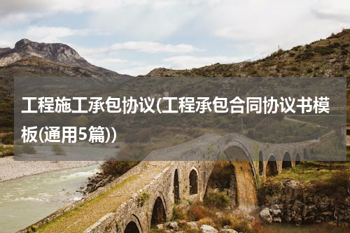 工程施工承包协议(工程承包合同协议书模板(通用5篇))