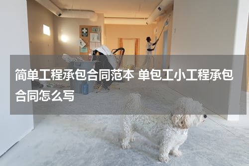简单工程承包合同范本 单包工小工程承包合同怎么写