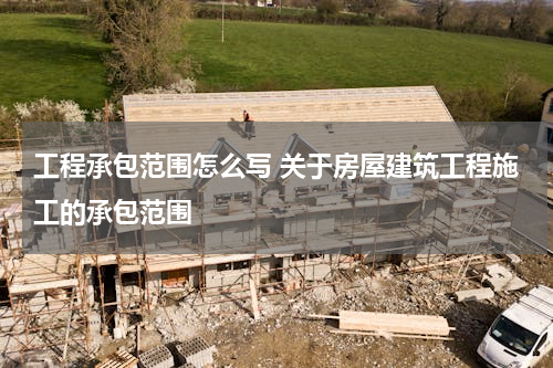工程承包范围怎么写 关于房屋建筑工程施工的承包范围