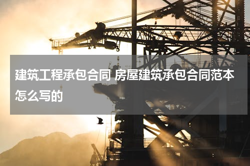 建筑工程承包合同 房屋建筑承包合同范本怎么写的