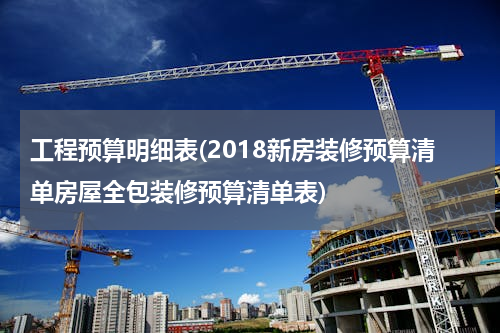 工程预算明细表(2018新房装修预算清单房屋全包装修预算清单表)