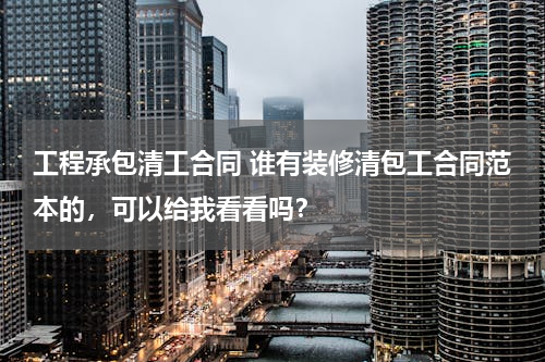 工程承包清工合同 谁有装修清包工合同范本的，可以给我看看吗？