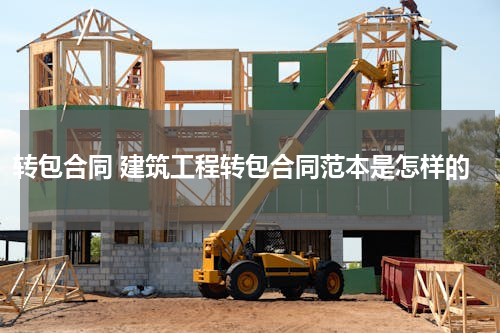 转包合同 建筑工程转包合同范本是怎样的