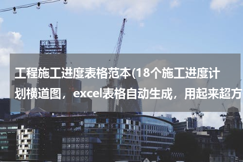 工程施工进度表格范本(18个施工进度计划横道图，excel表格自动生成，用起来超方便)