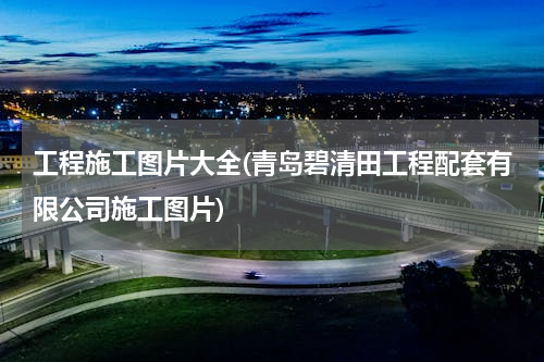工程施工图片大全(青岛碧清田工程配套有限公司施工图片)