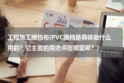 工程施工围挡布(PVC围档是具体做什么用的？它主要的用途点在哪里呢？)