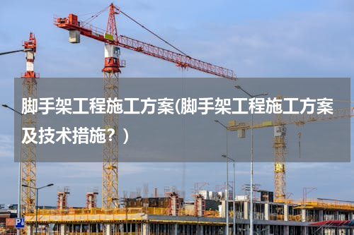 脚手架工程施工方案(脚手架工程施工方案及技术措施？)