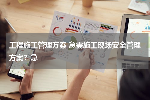 工程施工管理方案 急需施工现场安全管理方案？急