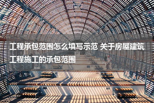 工程承包范围怎么填写示范 关于房屋建筑工程施工的承包范围