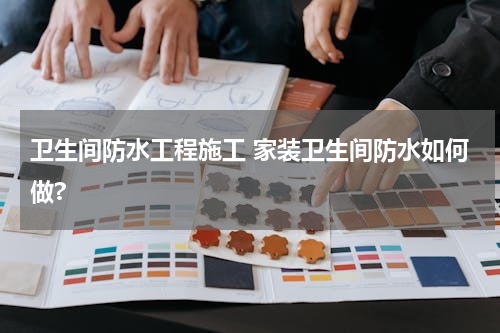 卫生间防水工程施工 家装卫生间防水如何做?
