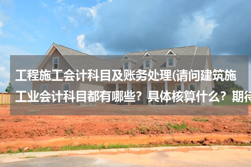 工程施工会计科目及账务处理(请问建筑施工业会计科目都有哪些？具体核算什么？期待你的指导)