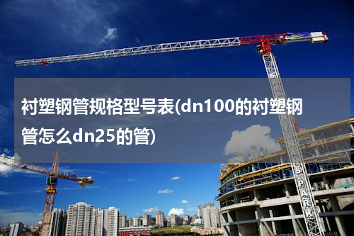 衬塑钢管规格型号表(dn100的衬塑钢管怎么dn25的管)