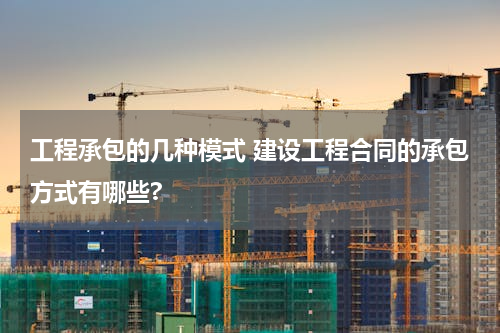 工程承包的几种模式 建设工程合同的承包方式有哪些?