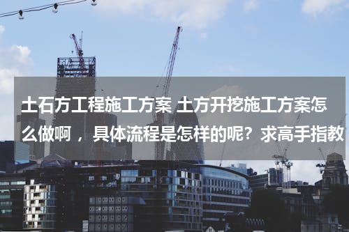 土石方工程施工方案 土方开挖施工方案怎么做啊 ，具体流程是怎样的呢？求高手指教