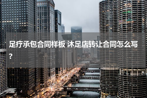 足疗承包合同样板 沐足店转让合同怎么写?