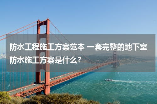 防水工程施工方案范本 一套完整的地下室防水施工方案是什么？