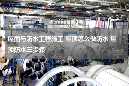 屋面与防水工程施工 屋顶怎么做防水 屋顶防水三步骤