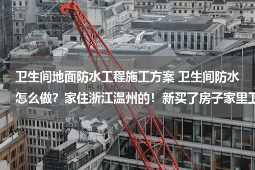 卫生间地面防水工程施工方案 卫生间防水怎么做？家住浙江温州的！新买了房子家里卫生间要做防水！