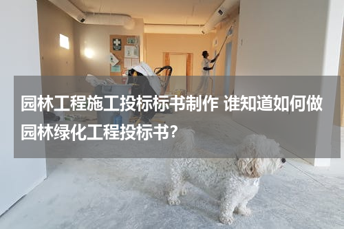 园林工程施工投标标书制作 谁知道如何做园林绿化工程投标书？