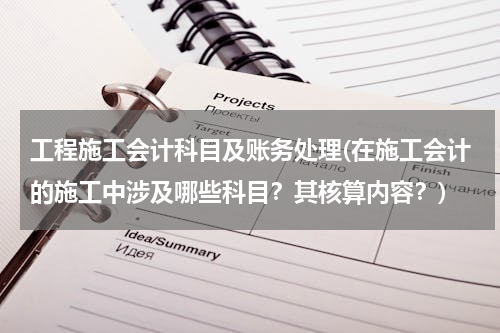 工程施工会计科目及账务处理(在施工会计的施工中涉及哪些科目？其核算内容？)