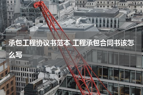 承包工程协议书范本 工程承包合同书该怎么写