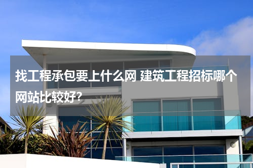 找工程承包要上什么网 建筑工程招标哪个网站比较好？