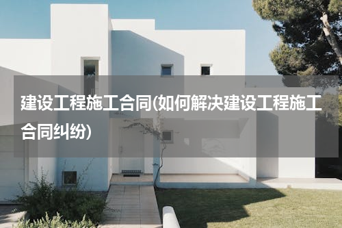 建设工程施工合同(如何解决建设工程施工合同纠纷)