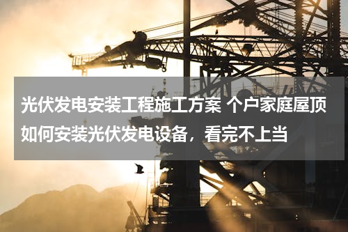 光伏发电安装工程施工方案 个户家庭屋顶如何安装光伏发电设备，看完不上当