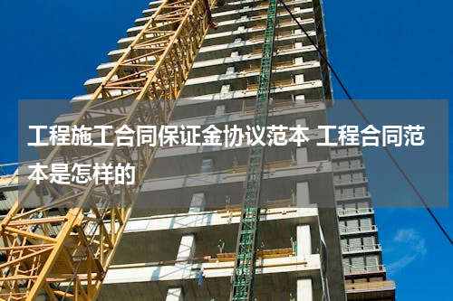 工程施工合同保证金协议范本 工程合同范本是怎样的