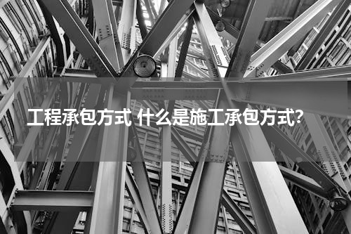 工程承包方式 什么是施工承包方式？