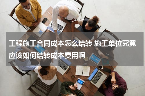 工程施工合同成本怎么结转 施工单位究竟应该如何结转成本费用啊