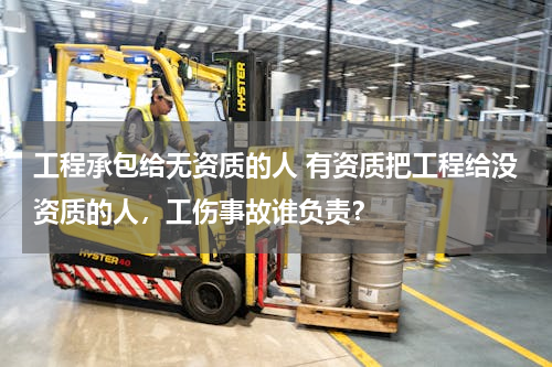 工程承包给无资质的人 有资质把工程给没资质的人，工伤事故谁负责？