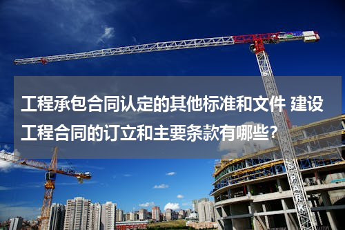 工程承包合同认定的其他标准和文件 建设工程合同的订立和主要条款有哪些？