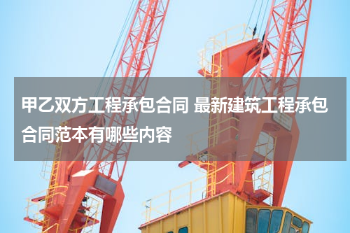 甲乙双方工程承包合同 最新建筑工程承包合同范本有哪些内容