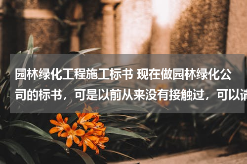 园林绿化工程施工标书 现在做园林绿化公司的标书，可是以前从来没有接触过，可以请哪位教教我么？
