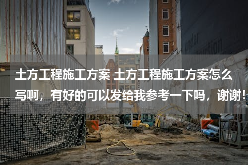 土方工程施工方案 土方工程施工方案怎么写啊，有好的可以发给我参考一下吗，谢谢！