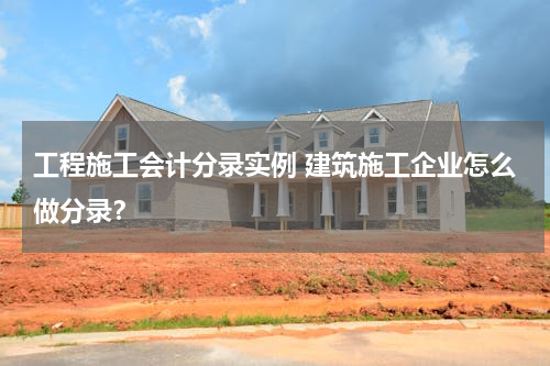 工程施工会计分录实例 建筑施工企业怎么做分录？