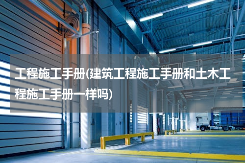 工程施工手册(建筑工程施工手册和土木工程施工手册一样吗)
