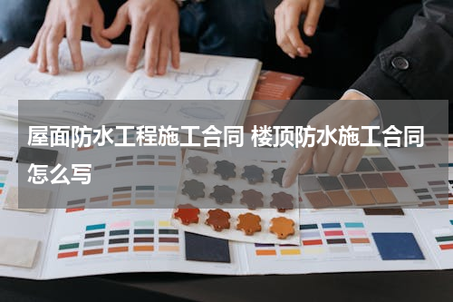 屋面防水工程施工合同 楼顶防水施工合同怎么写