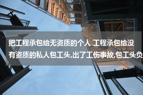把工程承包给无资质的个人 工程承包给没有资质的私人包工头,出了工伤事故,包工头负责任吗?