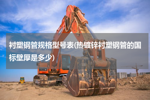 衬塑钢管规格型号表(热镀锌衬塑钢管的国标壁厚是多少)