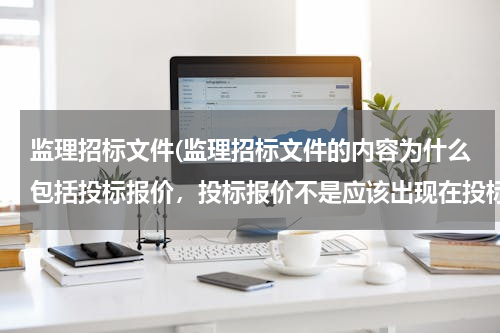 监理招标文件(监理招标文件的内容为什么包括投标报价，投标报价不是应该出现在投标文件中吗？)