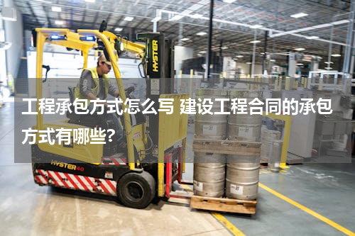 工程承包方式怎么写 建设工程合同的承包方式有哪些?
