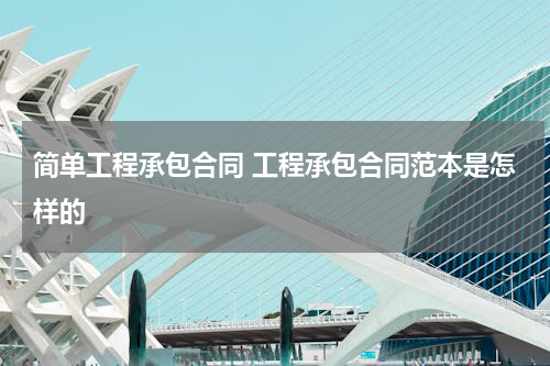 简单工程承包合同 工程承包合同范本是怎样的
