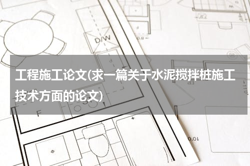 工程施工论文(求一篇关于水泥搅拌桩施工技术方面的论文)