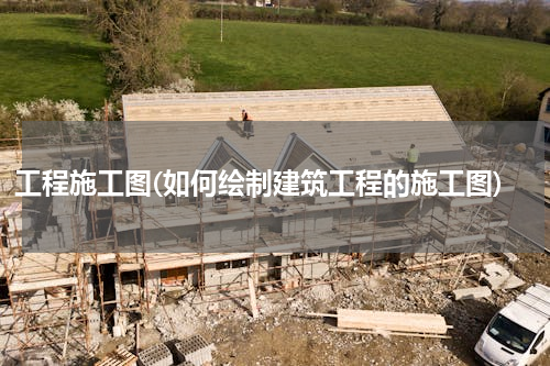 工程施工图(如何绘制建筑工程的施工图)